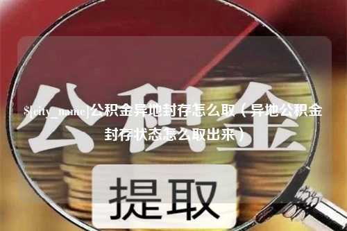 醴陵公积金异地封存怎么取（异地公积金封存状态怎么取出来）