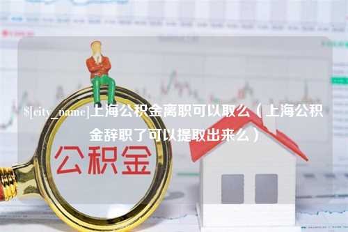 醴陵上海公积金离职可以取么（上海公积金辞职了可以提取出来么）