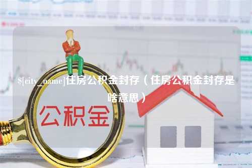 醴陵住房公积金封存（住房公积金封存是啥意思）