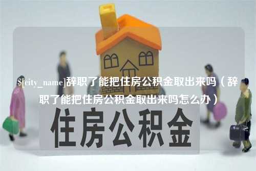 醴陵辞职了能把住房公积金取出来吗（辞职了能把住房公积金取出来吗怎么办）