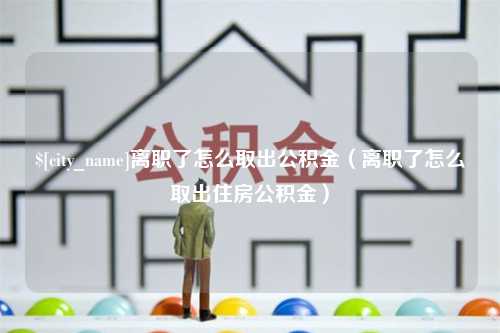 醴陵离职了怎么取出公积金（离职了怎么取出住房公积金）